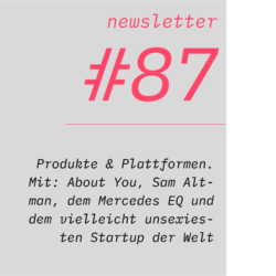 netzwirtschaft newsletter #87 Produkte & Plattformen. Mit: About You, Sam Altman, dem Mercedes EQ und dem vielleicht unsexiesten Startup der Welt